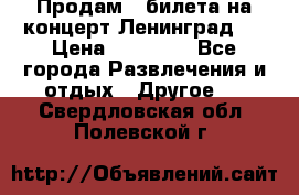 Продам 2 билета на концерт“Ленинград “ › Цена ­ 10 000 - Все города Развлечения и отдых » Другое   . Свердловская обл.,Полевской г.